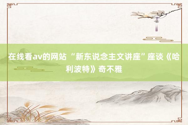 在线看av的网站 “新东说念主文讲座”座谈《哈利波特》奇不雅