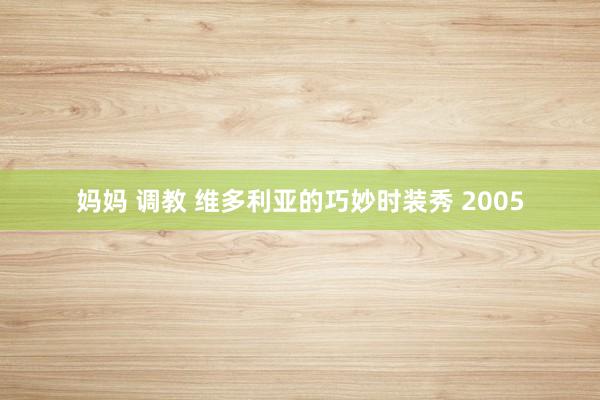 妈妈 调教 维多利亚的巧妙时装秀 2005