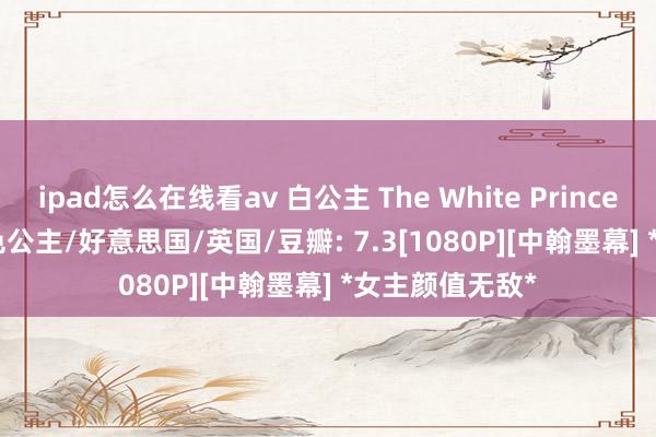 ipad怎么在线看av 白公主 The White Princess (2017) 白色公主/好意思国/英国/豆瓣: 7.3[1080P][中翰墨幕] *女主颜值无敌*