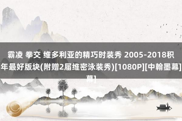 霸凌 拳交 维多利亚的精巧时装秀 2005-2018积年最好版块(附赠2届维密泳装秀)[1080P][中翰墨幕]