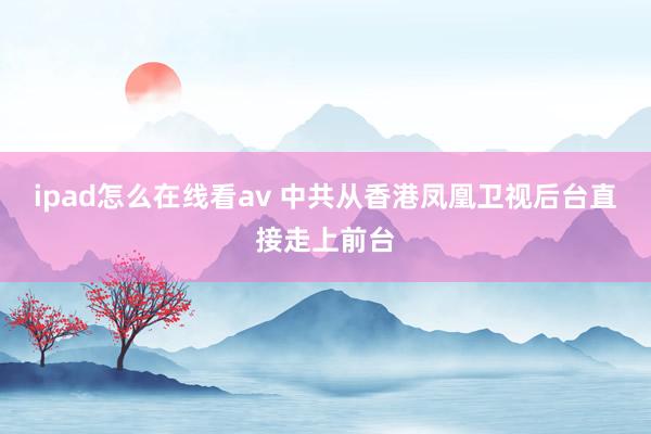 ipad怎么在线看av 中共从香港凤凰卫视后台直接走上前台