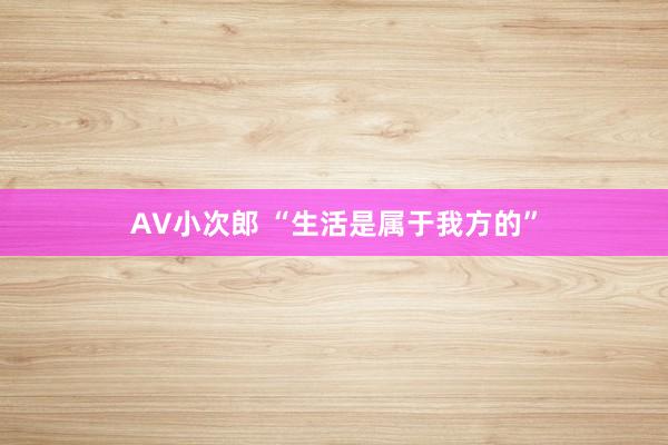 AV小次郎 “生活是属于我方的”