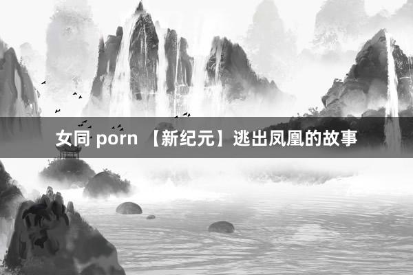 女同 porn 【新纪元】逃出凤凰的故事