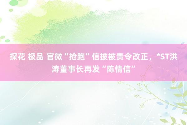 探花 极品 官微“抢跑”信披被责令改正，*ST洪涛董事长再发“陈情信”