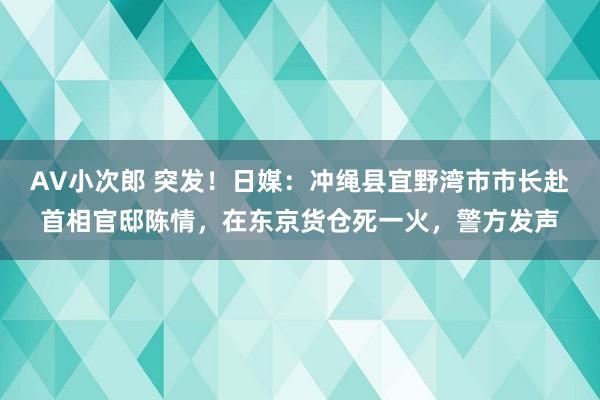 AV小次郎 突发！日媒：冲绳县宜野湾市市长赴首相官邸陈情，在东京货仓死一火，警方发声