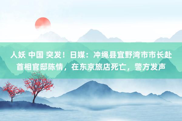 人妖 中国 突发！日媒：冲绳县宜野湾市市长赴首相官邸陈情，在东京旅店死亡，警方发声