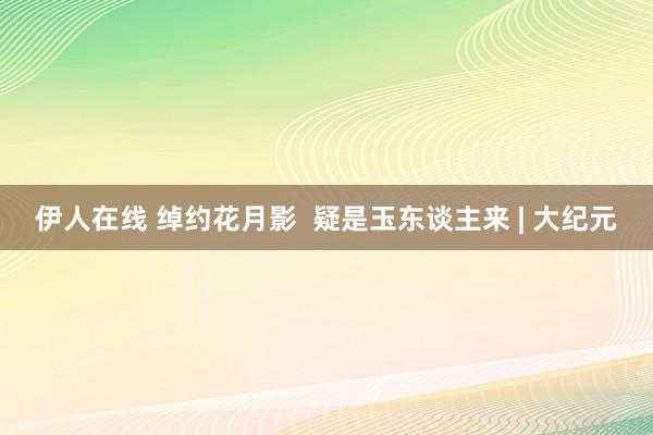 伊人在线 绰约花月影  疑是玉东谈主来 | 大纪元