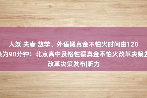 人妖 夫妻 数学、外语锻真金不怕火时间由120分钟退换为90分钟！北京高中及格性锻真金不怕火改革决策发布|听力