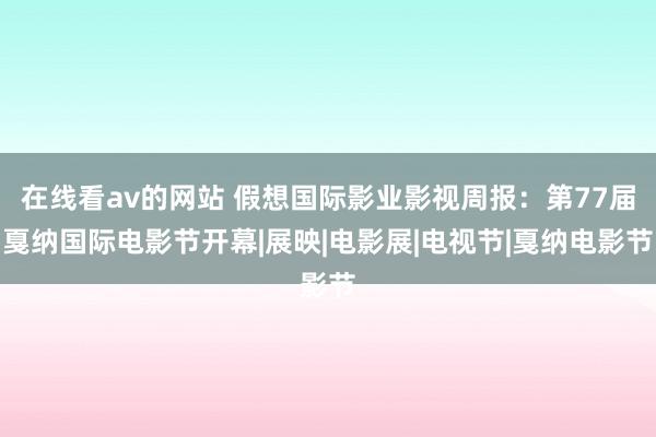 在线看av的网站 假想国际影业影视周报：第77届戛纳国际电影节开幕|展映|电影展|电视节|戛纳电影节