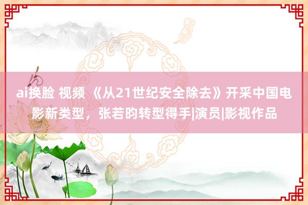 ai换脸 视频 《从21世纪安全除去》开采中国电影新类型，张若昀转型得手|演员|影视作品