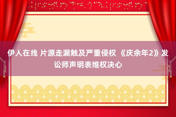 伊人在线 片源走漏触及严重侵权 《庆余年2》发讼师声明表维权决心