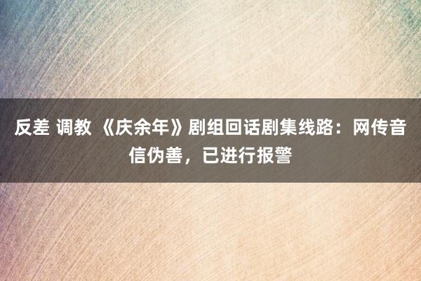 反差 调教 《庆余年》剧组回话剧集线路：网传音信伪善，已进行报警