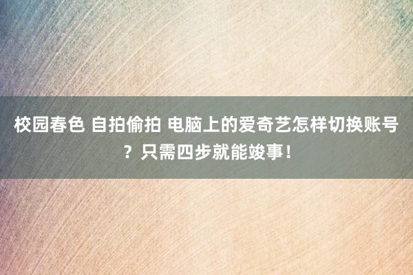 校园春色 自拍偷拍 电脑上的爱奇艺怎样切换账号？只需四步就能竣事！